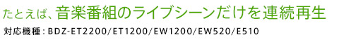 たとえば、音楽番組のライブシーンだけを連続再生 対応機種:DZ-ET2200/ET1200/EW1200/EW520/E510