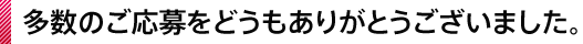 多数のご応募をどうもありがとうございました。