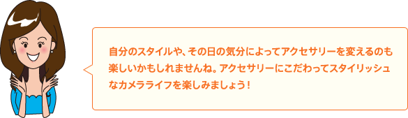 自分のスタイルや、その日の気分によってアクセサリーを変えるのも楽しいかもしれませんね。アクセサリーにこだわってスタイリッシュなカメラライフを楽しみましょう!