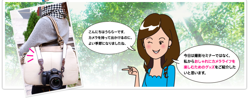 こんにちはうららーです。カメラを持って出かけるのに、よい季節になりましたね。今日は撮影セミナーではなく、私からおしゃれにカメラライフを楽しむためのグッズをご紹介したいと思います。