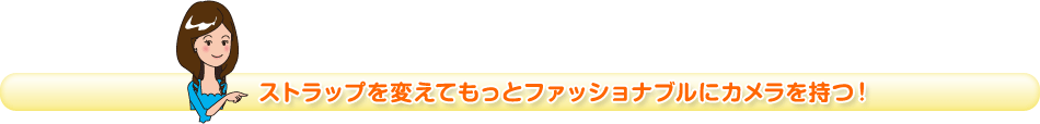 ストラップを変えてもっとファッショナブルにカメラを持つ!
