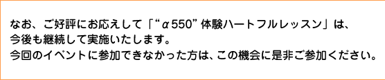 なお、ご好評にお応えして「“α550”体験ハートフルレッスン」は。今後も継続して実施いたします。今回のイベントに参加できなかった方は、この機会にぜひご参加ください。