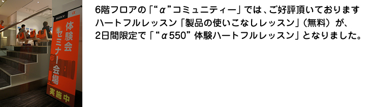 6Fフロア「αコミュニティー」では、ご好評頂いておりますハートフルレッスン「製品の使いこなしレッスン」(無料)が、2日間限定で「“α550”体験ハートフルレッスン」となりました。