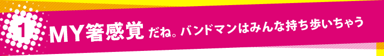 1. MY箸感覚だね。バンドマンはみんな持ち歩いちゃう