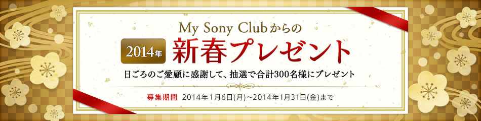 My Sony Club会員限定 My Sony Clubからの2014年新春プレゼント 日ごろのご愛顧に感謝して、抽選で合計300名様にプレゼント 募集期間:2014年1月6日(月)〜2014年1月31日(金)まで