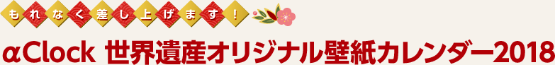 もれなく差し上げます! αCLOCK 世界遺産オリジナル壁紙カレンダー2018