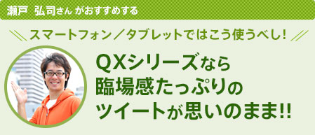 瀬戸 弘司さんがおすすめする スマートフォン/タブレットではこう使うべし! QXシリーズなら臨場感たっぷりのツイートが思いのまま!!