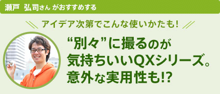 瀬戸 弘司さんがおすすめする アイデア次第でこんな使いかたも! “別々”に撮るのが気持ちいいQXシリーズ。意外な実用性も!?