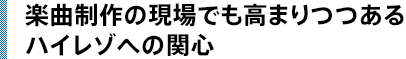 楽曲制作の現場でも高まりつつあるハイレゾへの関心