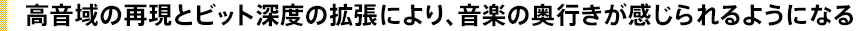 高音域の再現とビット深度の拡張により、音楽の奥行きが感じられるようになる