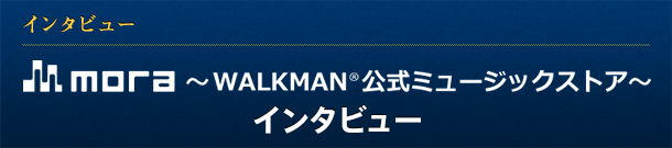 インタビュー mora 〜WALKMAN®公式ミュージックストア〜 インタビュー