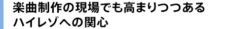 楽曲制作の現場でも高まりつつあるハイレゾへの関心