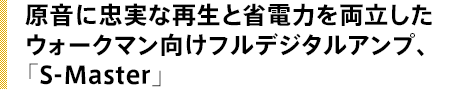 原音に忠実な再生と省電力を両立したウォークマン向けフルデジタルアンプ、「S-Master」