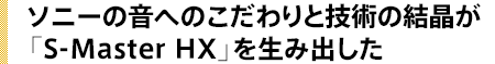 ソニーの音へのこだわりと技術の結晶が「S-Master HX」を生み出した
