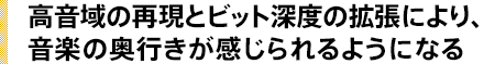 高音域の再現とビット深度の拡張により、音楽の奥行きが感じられるようになる