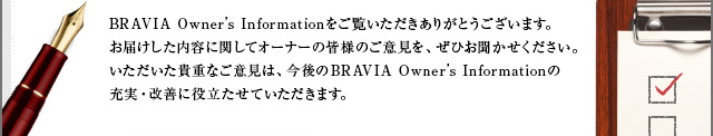 BRAVIA Owner’s Information肪Ƃ܂B͂eɊւăI[i[̊Fl̂ӌAЂBMdȂӌ́ABRAVIA Owner’s Information̏[EPɖ𗧂Ă܂B