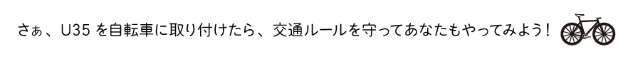 さぁ、U35を自転車に取り付けたら、交通ルールを守ってあなたもやってみよう!