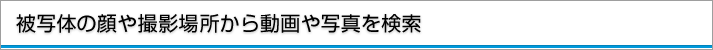 被写体の顔や撮影場所から動画や写真を検索
