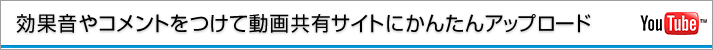 効果音やコメントをつけて動画共有サイトにかんたんアップロード 対応機種:XR500V/XR520V/XR100/SR11/SR12/UX20/TG1/CX120/CX12