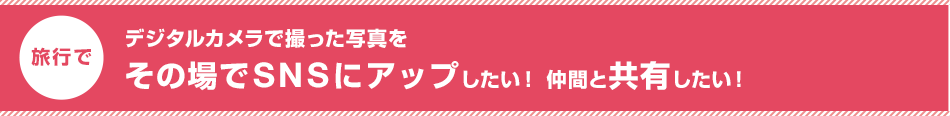 デジタルカメラで撮った写真をその場でSNSにアップしたい!仲間と共有したい!