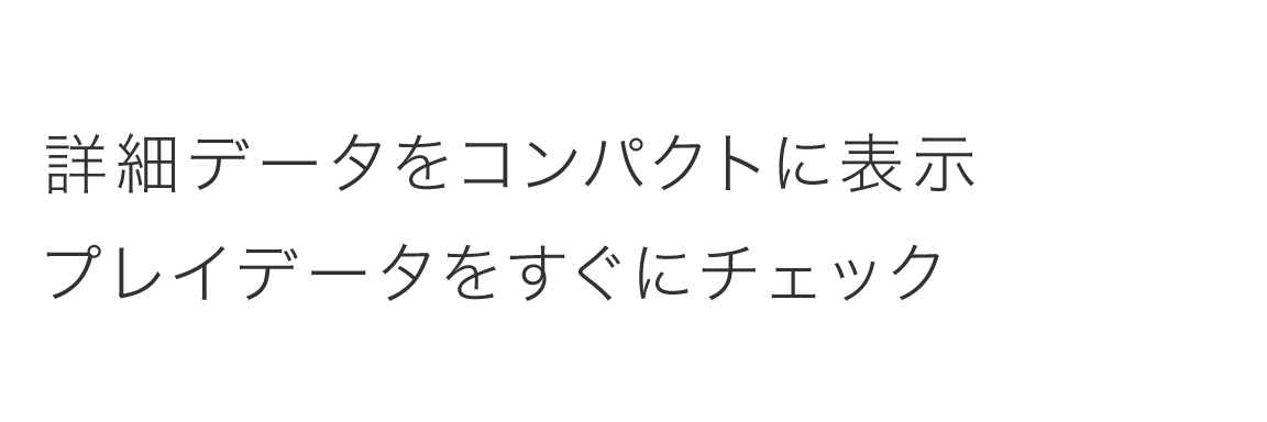 詳細データをコンパクトに表示 プレイデータをすぐにチェック