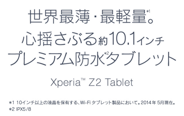 EŔEŌy*1BShԂ10.1C` v~Ah^ubg*2 Xperia™ Z2 Tablet
1 10C`ȏ̉tۗLAWi-Fi^ubgiɂāB2014N5݁B<br />2 IPX5/8