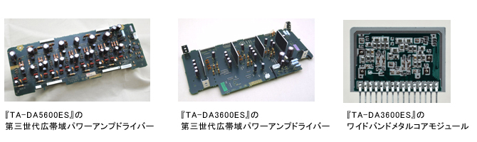 『TA-DA5600ES』の第三世代広帯域パワーアンプドライバー／『TA-DA3600ES』の第三世代広帯域パワーアンプドライバー／『TA-DA3600ES』のワイドバンドメタルコアモジュール