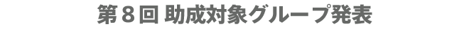 第8回 助成対象グループ発表
