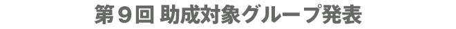 第9回 助成対象グループ発表