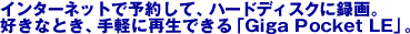 �C���^�[�l�b�g�ŗ\�񂵂āA�n�[�h�f�B�X�N�ɘ^��B�D���ȂƂ��A��y�ɍĐ��ł���uGiga Pocket LE�v�B