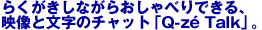 �炭�������Ȃ��炨����ׂ�ł���A�f���ƕ����̃`���b�g�uQ-ze Talk�v�B