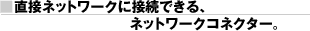 ■直接ネットワークに接続できる、ネットワークコネクター。