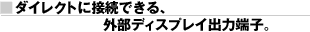 ■ダイレクトに接続できる、外部ディスプレイ出力端子。