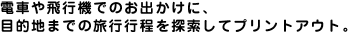 電車や飛行機でのお出かけに、目的地までの旅行行程を検索してプリントアウト。