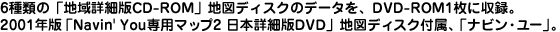 6��ނ́u�n��ڍה�CD-ROM�v�n�}�f�B�X�N�̃f�[�^���ADVD-ROM 1���Ɏ��^�B2001�N�ŁuVavin�fYou��p�}�b�v2���{�ڍה�DVD�v�n�}�f�B�X�N�t���A�u�i�r���E���[�v�B
