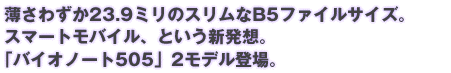 �����킸��23.9�~���̃X������B5�t�@�C���T�C�Y�B�X�}�[�g���o�C���A�Ƃ����V���z�B�u�o�C�I�m�[�g505�v2���f���o��B