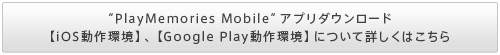 “PlayMemories Mobile”アプリダウンロード【iOS動作環境】、【Google Play動作環境】について詳しくはこちら