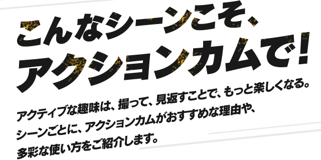 こんなシーンこそ アクションカムで デジタルビデオカメラ アクションカム ソニー