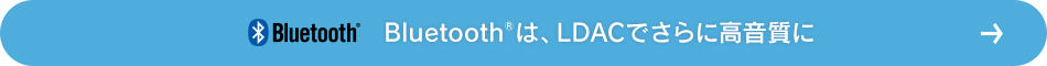 Bluetooth®は、LDAC™でさらに高音質に