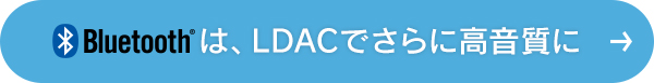 Bluetooth®は、LDAC™でさらに高音質に