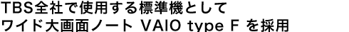 TBS�S�ЂŎg�p����W���@�Ƃ��ă��C�h���ʃm�[�g VAIO type F ���̗p