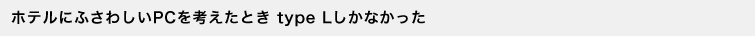 �z�e���ɂӂ��킵��PC���l�����Ƃ� type L�����Ȃ�����