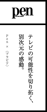pen テレビの可能性を切り拓く、別次元の感動。