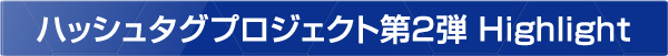 ハッシュタグプロジェクト第2弾 Hightlight
