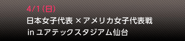 4/1(日) 日本女子代表 × アメリカ女子代表戦 in ユアテックスタジアム仙台