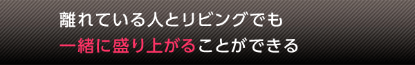 離れている人とリビングでも一緒に盛り上がることができる