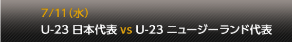 7/11�i���jU-23 ���{��\ vs U-23 �j���[�W�[�����h��\