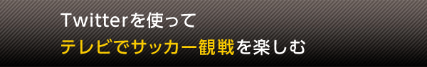 Twitterを使ってテレビでサッカー観戦を楽しむ