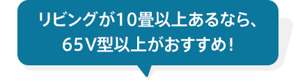 リビングが10畳以上あるなら、65V型以上がおすすめ！