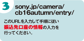 sony.jp/camera/cb16autumn/entry/　このURLを入力して手順に従い振込先口座の情報の入力を行ってください。